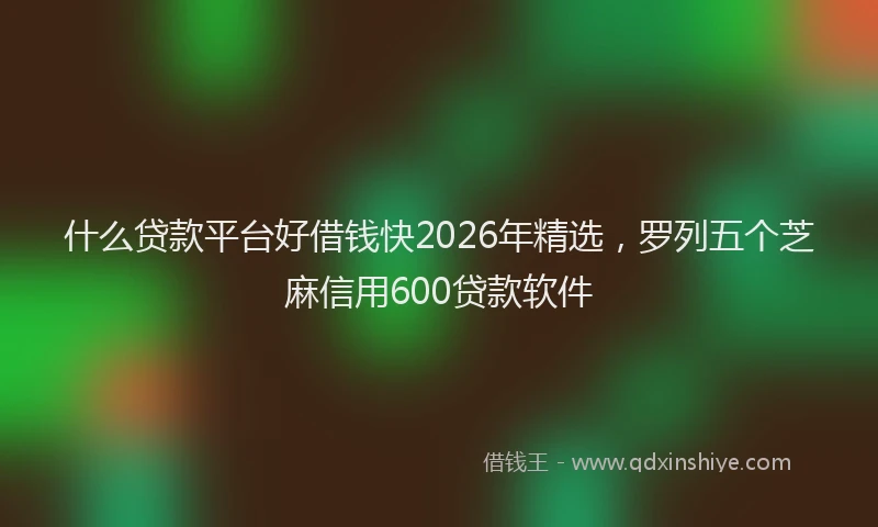 什么贷款平台好借钱快2026年精选，罗列五个芝麻信用600贷款软件