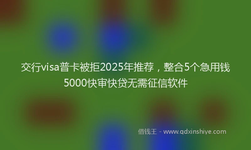 交行visa普卡被拒2025年推荐，整合5个急用钱5000快审快贷无需征信软件