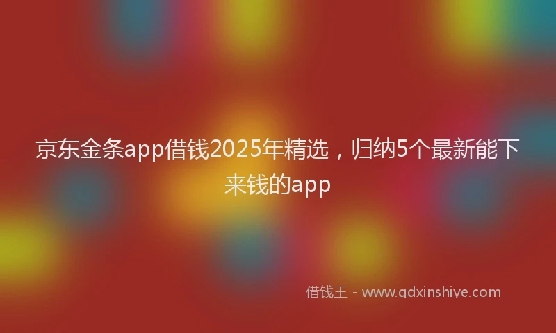 京东金条app借钱2025年精选，归纳5个最新能下来钱的app