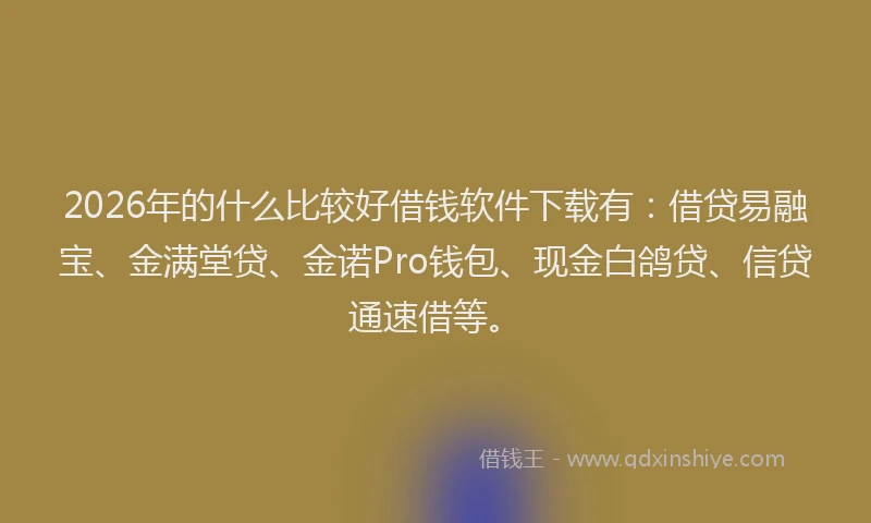 2026年的什么比较好借钱软件下载有：借贷易融宝、金满堂贷、金诺Pro钱包、现金白鸽贷、信贷通速借等。