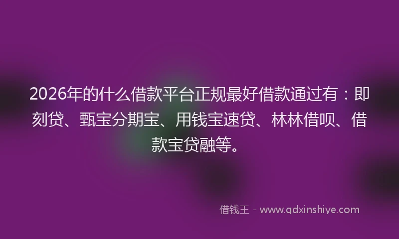 2026年的什么借款平台正规最好借款通过有：即刻贷、甄宝分期宝、用钱宝速贷、林林借呗、借款宝贷融等。