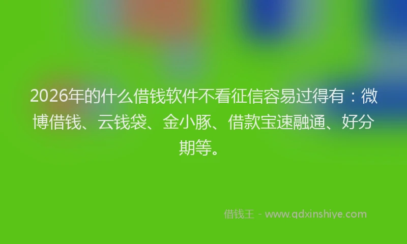 2026年的什么借钱软件不看征信容易过得有:微博借钱、云钱袋、金小豚、借款宝速融通、好分期等。