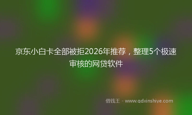 京东小白卡全部被拒2026年推荐，整理5个极速审核的网贷软件