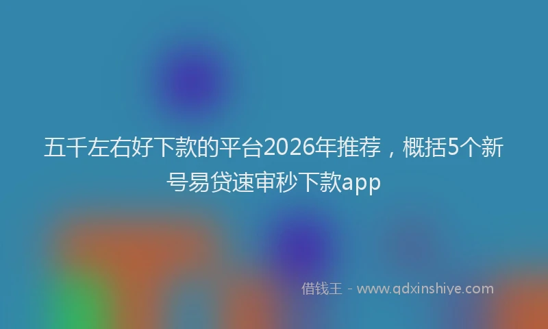 五千左右好下款的平台2026年推荐，概括5个新号易贷速审秒下款app