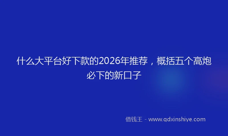 什么大平台好下款的2026年推荐,概括五个高炮必下的新口子