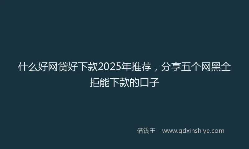 什么好网贷好下款2025年推荐,分享五个网黑全拒能下款的口子