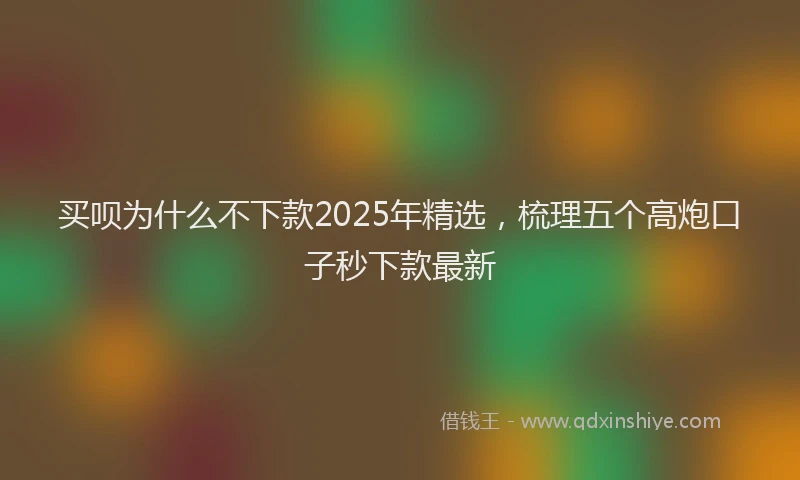 买呗为什么不下款2025年精选，梳理五个高炮口子秒下款最新