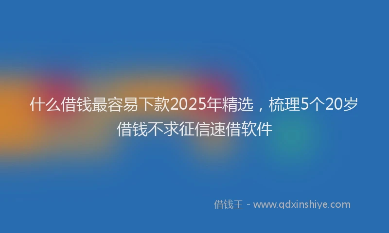 什么借钱最容易下款2025年精选，梳理5个20岁借钱不求征信速借软件