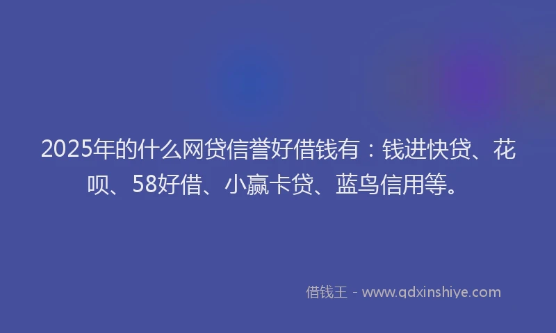 2025年的什么网贷信誉好借钱有：钱进快贷、花呗、58好借、小赢卡贷、蓝鸟信用等。