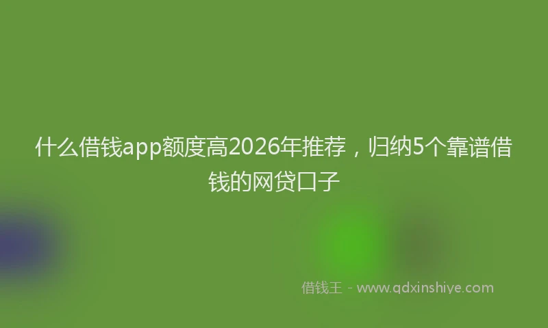 什么借钱app额度高2026年推荐，归纳5个靠谱借钱的网贷口子