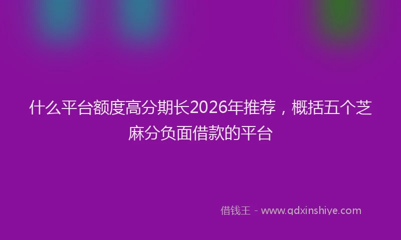 什么平台额度高分期长2026年推荐，概括五个芝麻分负面借款的平台