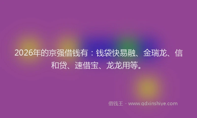 2026年的京强借钱有:钱袋快易融、金瑞龙、信和贷、速借宝、龙龙用等。