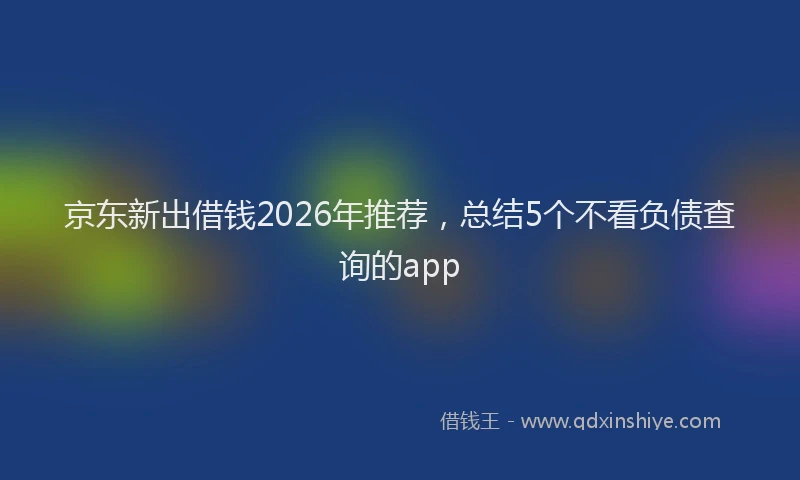 京东新出借钱2026年推荐，总结5个不看负债查询的app
