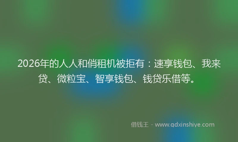 2026年的人人和俏租机被拒有:速享钱包、我来贷、微粒宝、智享钱包、钱贷乐借等。