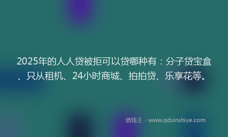 2025年的人人贷被拒可以贷哪种有:分子贷宝盒、只从租机、24小时商城、拍拍贷、乐享花等。