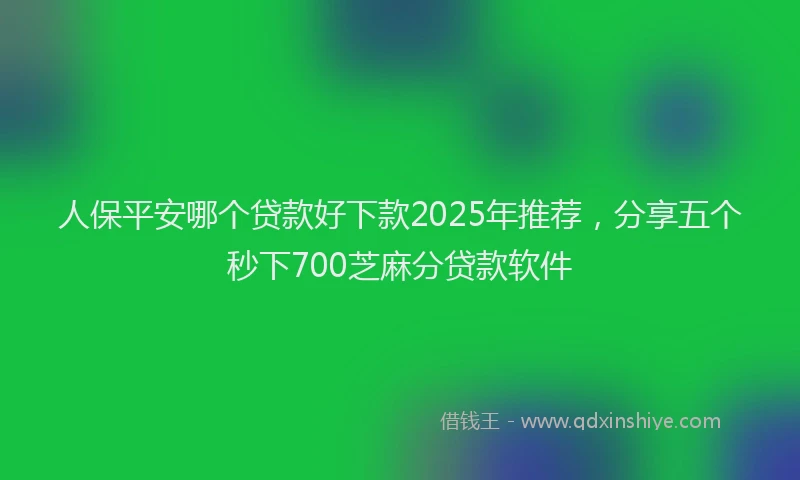 人保平安哪个贷款好下款2025年推荐，分享五个秒下700芝麻分贷款软件