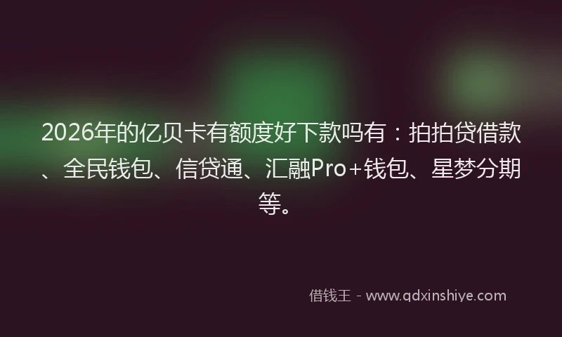 2026年的亿贝卡有额度好下款吗有:拍拍贷借款、全民钱包、信贷通、汇融Pro+钱包、星梦分期等。