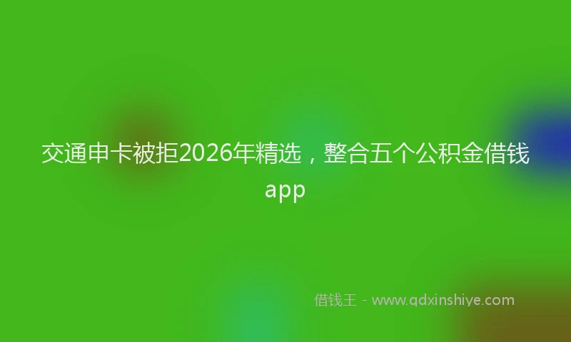 交通申卡被拒2026年精选，整合五个公积金借钱app