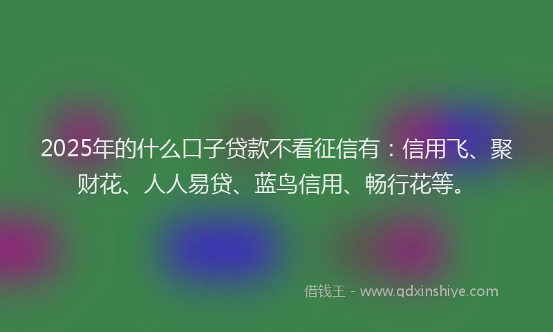 2025年的什么口子贷款不看征信有：信用飞、聚财花、人人易贷、蓝鸟信用、畅行花等。