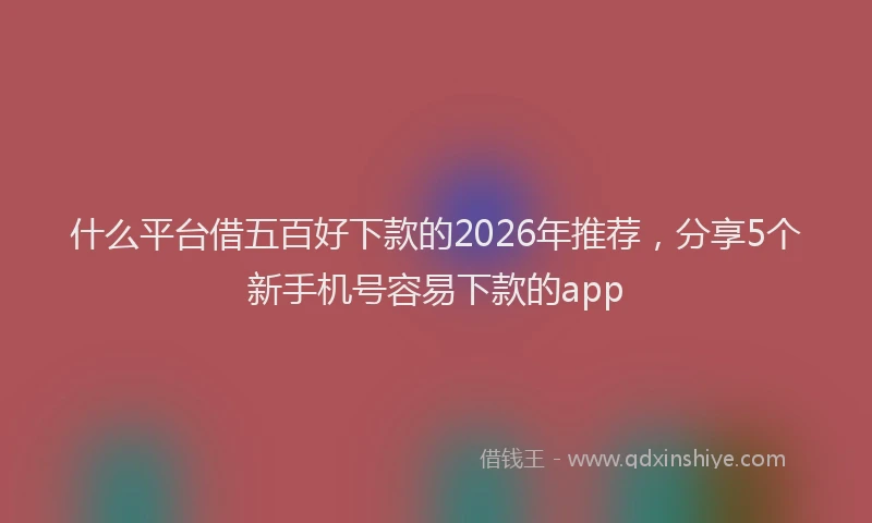 什么平台借五百好下款的2026年推荐，分享5个新手机号容易下款的app