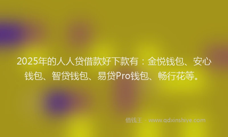 2025年的人人贷借款好下款有：金悦钱包、安心钱包、智贷钱包、易贷Pro钱包、畅行花等。