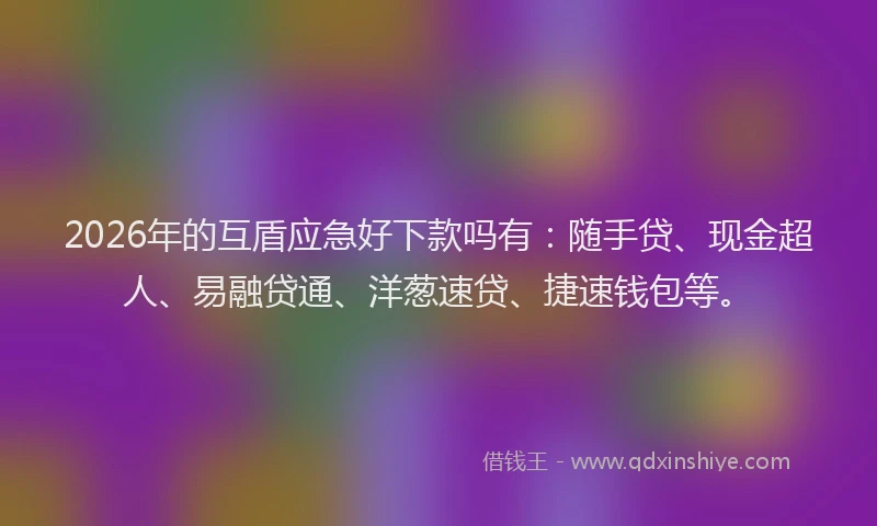 2026年的互盾应急好下款吗有：随手贷、现金超人、易融贷通、洋葱速贷、捷速钱包等。