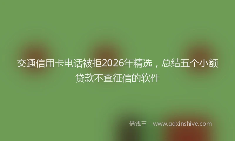 交通信用卡电话被拒2026年精选,总结五个小额贷款不查征信的软件