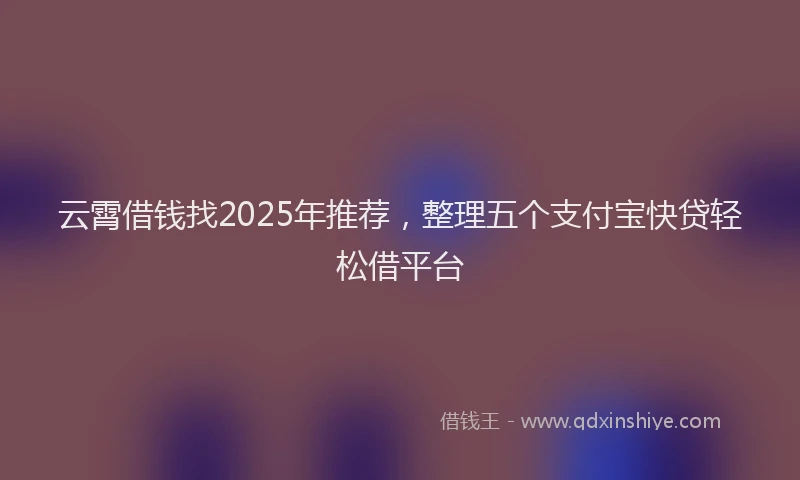 云霄借钱找2025年推荐,整理五个支付宝快贷轻松借平台
