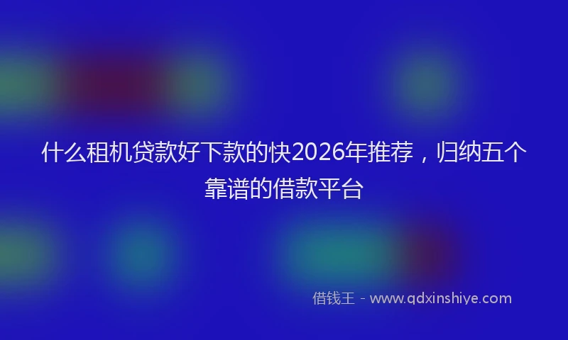 什么租机贷款好下款的快2026年推荐，归纳五个靠谱的借款平台
