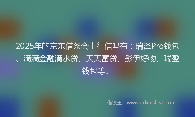 2025年的京东借条会上征信吗有：瑞泽Pro钱包、滴滴金融滴水贷、天天富贷、彤伊好物、瑞盈钱包等。