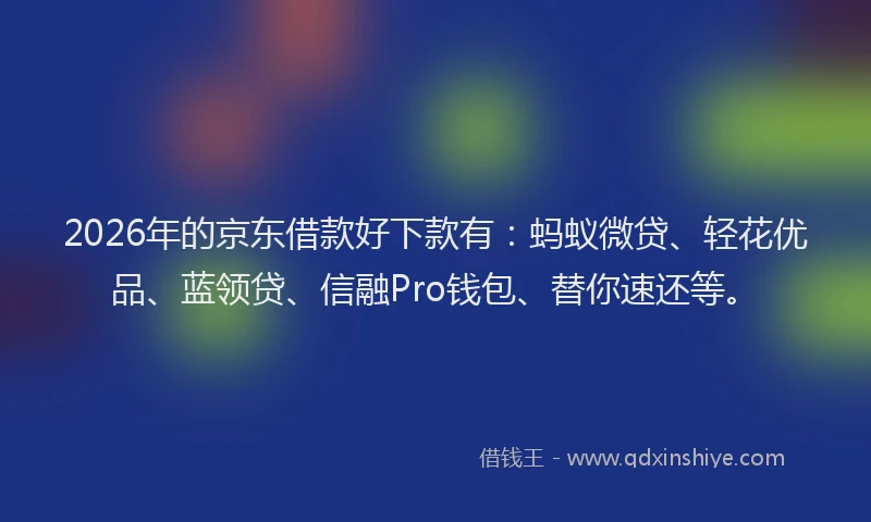 2026年的京东借款好下款有：蚂蚁微贷、轻花优品、蓝领贷、信融Pro钱包、替你速还等。