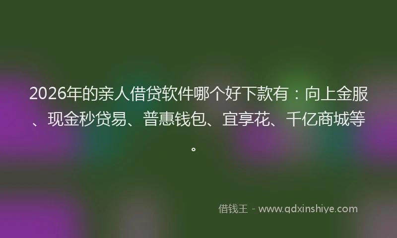 2026年的亲人借贷软件哪个好下款有:向上金服、现金秒贷易、普惠钱包、宜享花、千亿商城等。