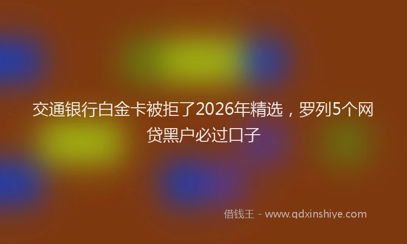交通银行白金卡被拒了2026年精选，罗列5个网贷黑户必过口子