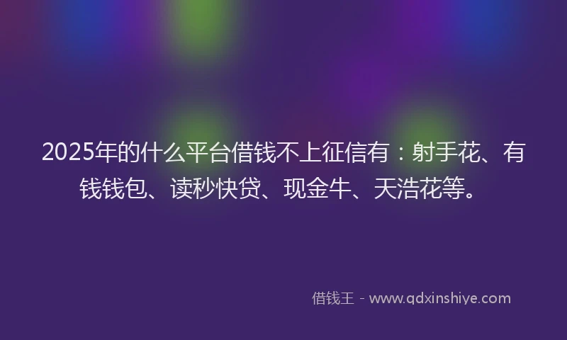 2025年的什么平台借钱不上征信有：射手花、有钱钱包、读秒快贷、现金牛、天浩花等。