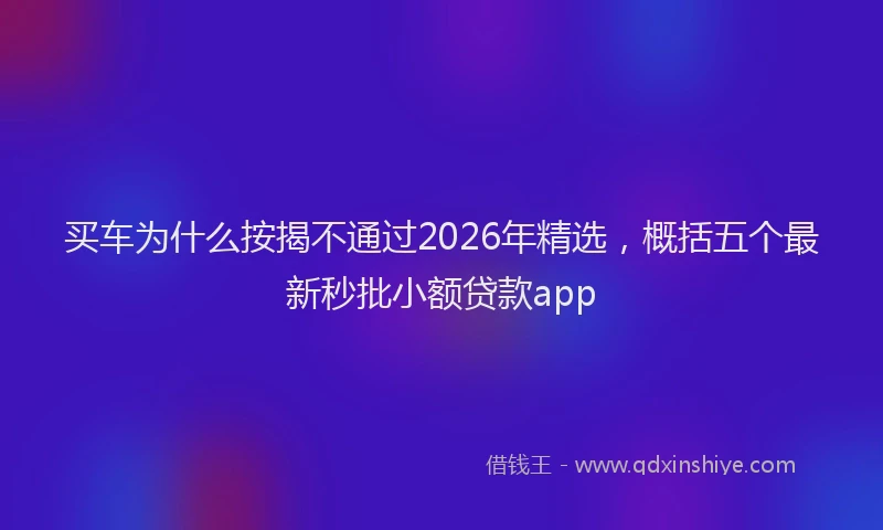 买车为什么按揭不通过2026年精选，概括五个最新秒批小额贷款app