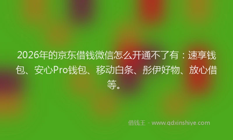2026年的京东借钱微信怎么开通不了有:速享钱包、安心Pro钱包、移动白条、彤伊好物、放心借等。