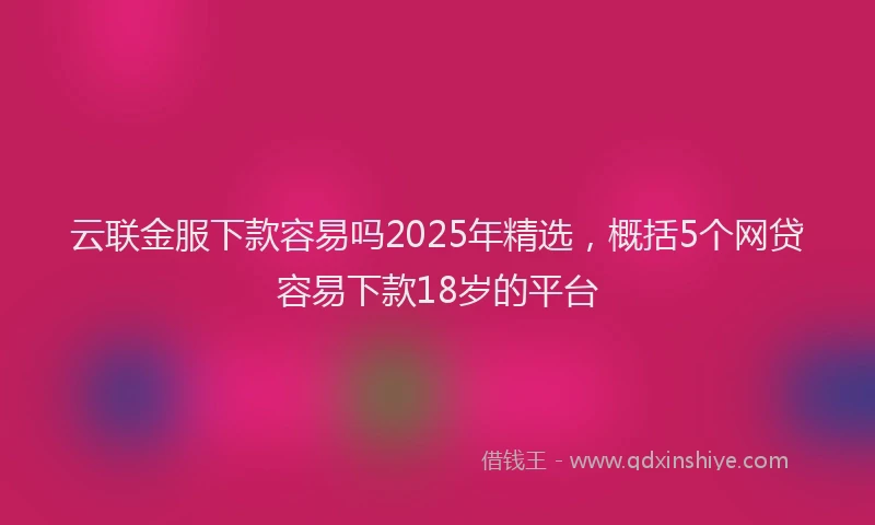云联金服下款容易吗2025年精选，概括5个网贷容易下款18岁的平台