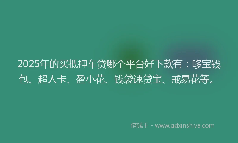 2025年的买抵押车贷哪个平台好下款有：哆宝钱包、超人卡、盈小花、钱袋速贷宝、戒易花等。