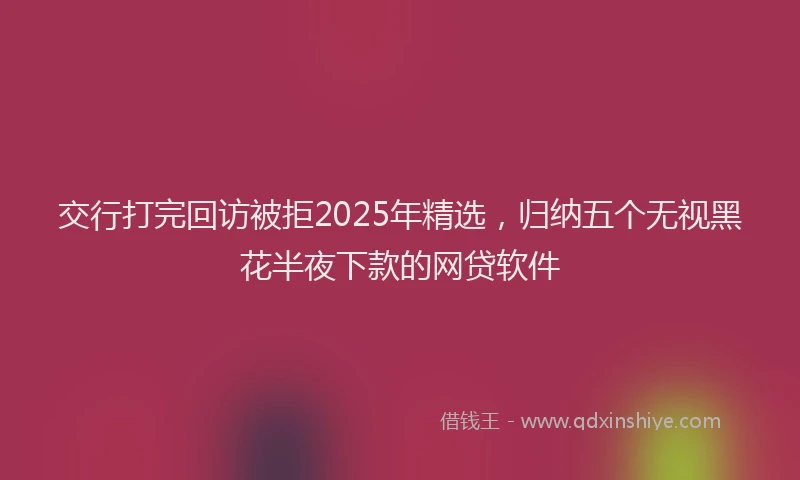 交行打完回访被拒2025年精选,归纳五个无视黑花半夜下款的网贷软件