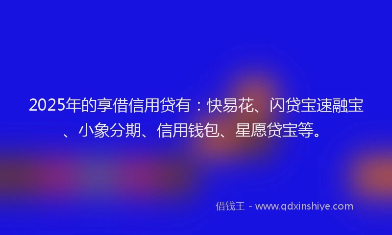 2025年的享借信用贷有:快易花、闪贷宝速融宝、小象分期、信用钱包、星愿贷宝等。