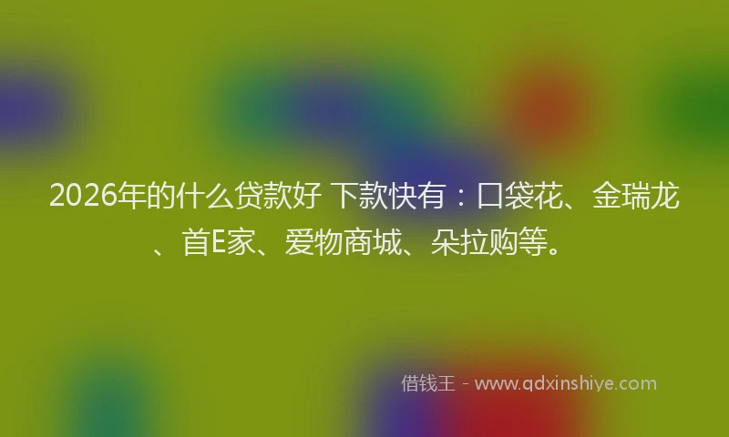 2026年的什么贷款好 下款快有：口袋花、金瑞龙、首E家、爱物商城、朵拉购等。