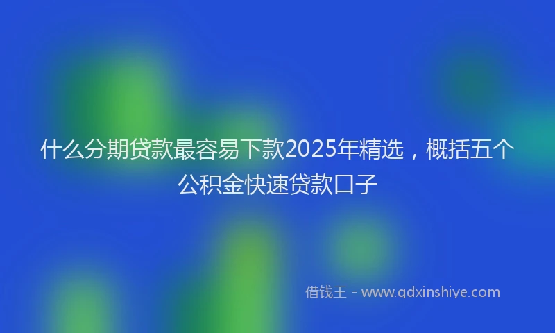 什么分期贷款最容易下款2025年精选，概括五个公积金快速贷款口子