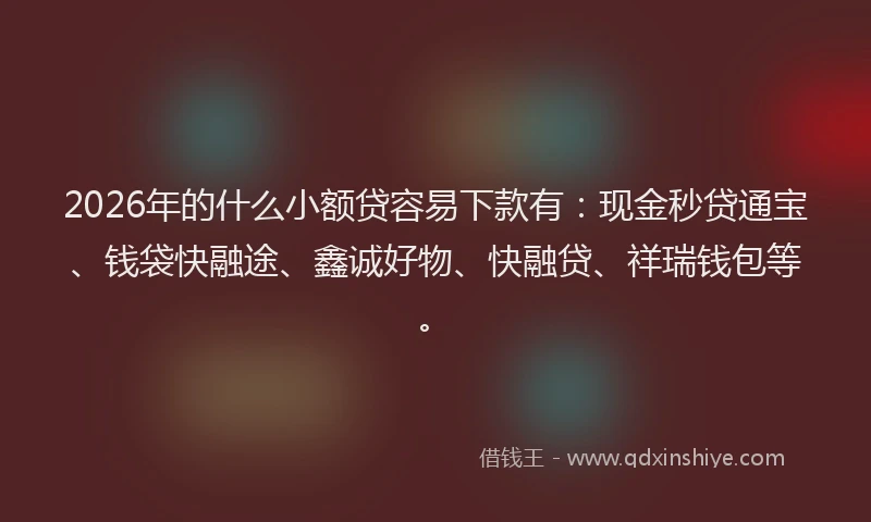 2026年的什么小额贷容易下款有:现金秒贷通宝、钱袋快融途、鑫诚好物、快融贷、祥瑞钱包等。