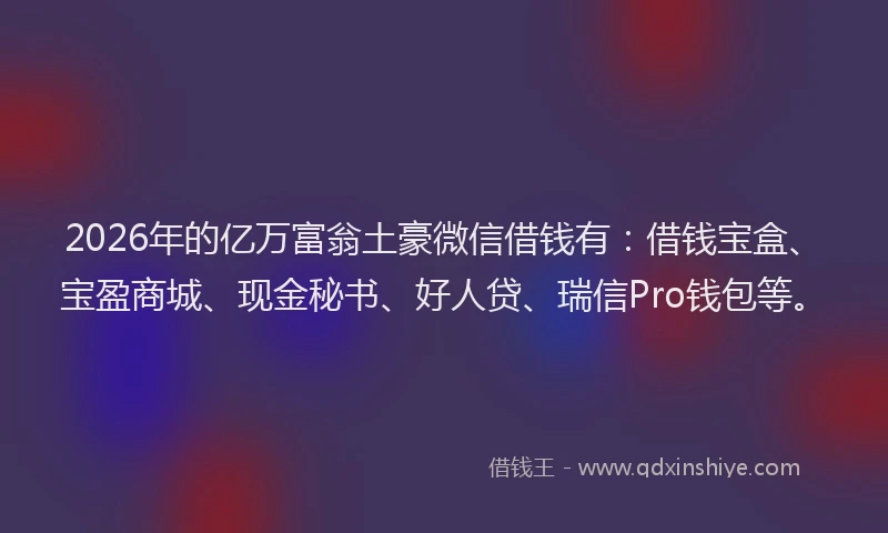 2026年的亿万富翁土豪微信借钱有：借钱宝盒、宝盈商城、现金秘书、好人贷、瑞信Pro钱包等。