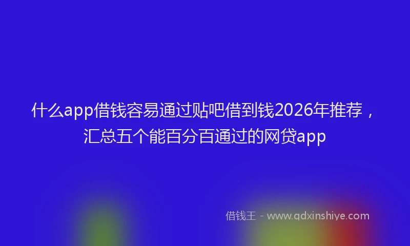 什么app借钱容易通过贴吧借到钱2026年推荐，汇总五个能百分百通过的网贷app