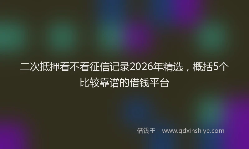 二次抵押看不看征信记录2026年精选,概括5个比较靠谱的借钱平台