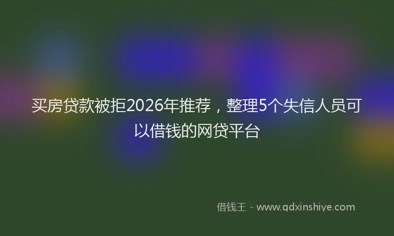 买房贷款被拒2026年推荐，整理5个失信人员可以借钱的网贷平台