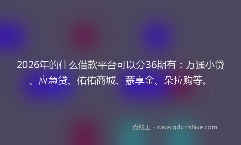 2026年的什么借款平台可以分36期有：万通小贷、应急贷、佑佑商城、蒙享金、朵拉购等。
