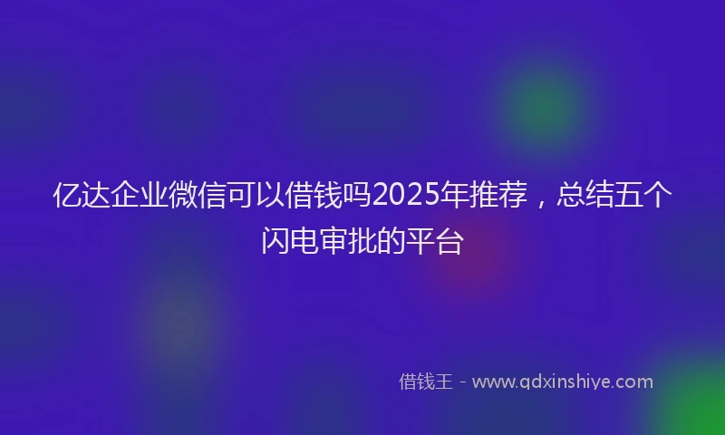 亿达企业微信可以借钱吗2025年推荐，总结五个闪电审批的平台