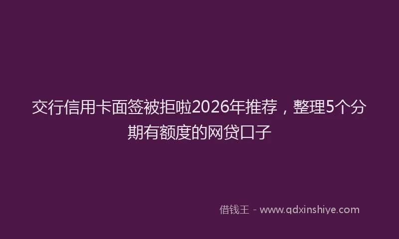 交行信用卡面签被拒啦2026年推荐，整理5个分期有额度的网贷口子